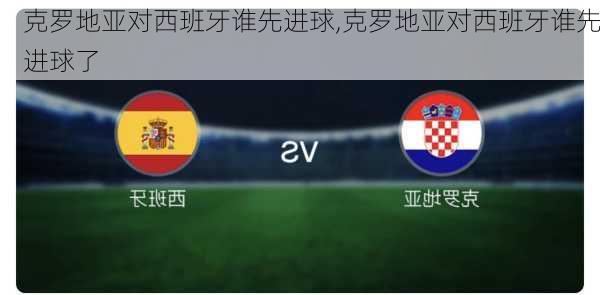 克罗地亚对西班牙谁先进球,克罗地亚对西班牙谁先进球了