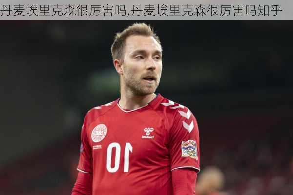 丹麦埃里克森很厉害吗,丹麦埃里克森很厉害吗知乎