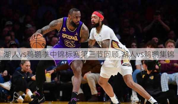 湖人vs鹈鹕季中锦标赛第三节回顾,湖人vs鹈鹕集锦