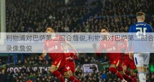 利物浦对巴萨第二回合詹俊,利物浦对巴萨第二回合录像詹俊