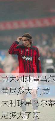 意大利球星马尔蒂尼多大了,意大利球星马尔蒂尼多大了啊