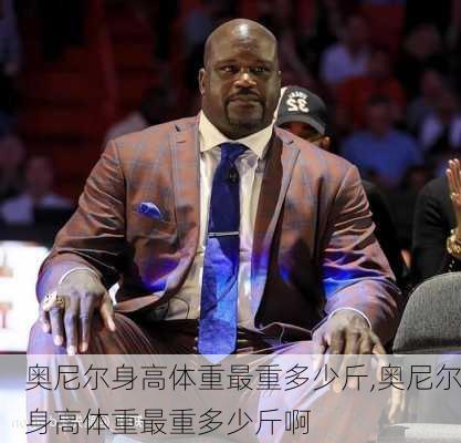 奥尼尔身高体重最重多少斤,奥尼尔身高体重最重多少斤啊