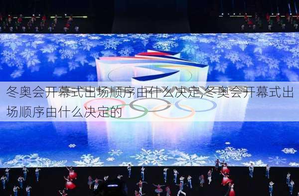 冬奥会开幕式出场顺序由什么决定,冬奥会开幕式出场顺序由什么决定的