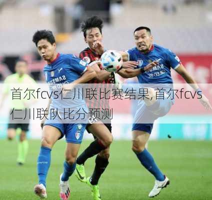 首尔fcvs仁川联比赛结果,首尔fcvs仁川联队比分预测
