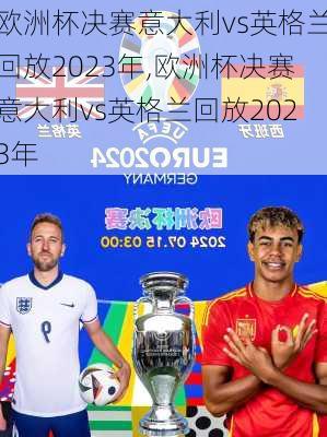欧洲杯决赛意大利vs英格兰回放2023年,欧洲杯决赛意大利vs英格兰回放2023年