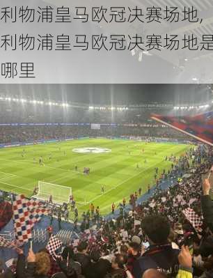 利物浦皇马欧冠决赛场地,利物浦皇马欧冠决赛场地是哪里