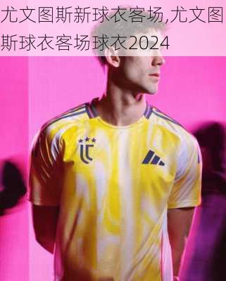 尤文图斯新球衣客场,尤文图斯球衣客场球衣2024