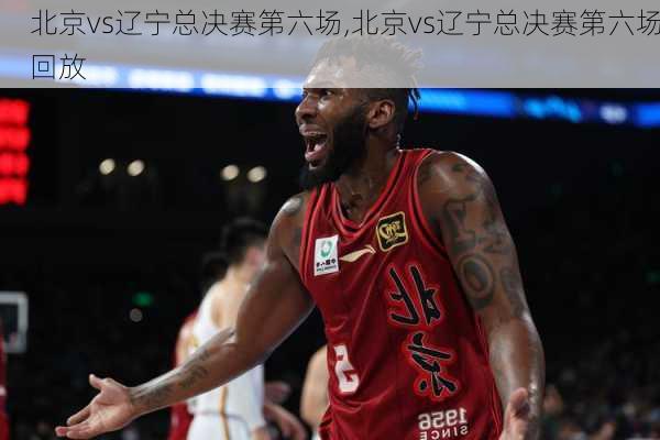 北京vs辽宁总决赛第六场,北京vs辽宁总决赛第六场回放