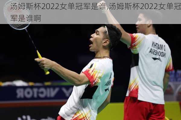 汤姆斯杯2022女单冠军是谁,汤姆斯杯2022女单冠军是谁啊