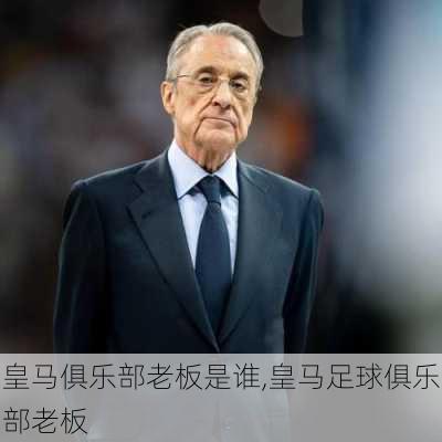 皇马俱乐部老板是谁,皇马足球俱乐部老板