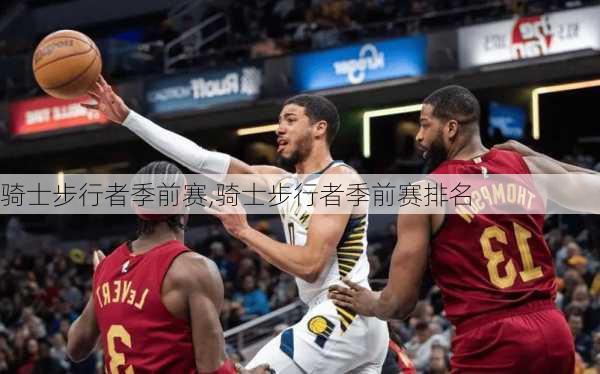骑士步行者季前赛,骑士步行者季前赛排名