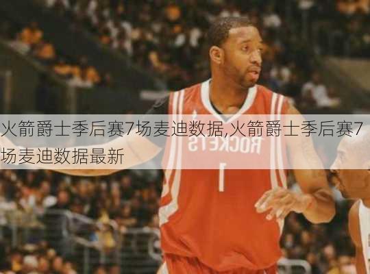 火箭爵士季后赛7场麦迪数据,火箭爵士季后赛7场麦迪数据最新