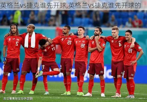 英格兰vs捷克谁先开球,英格兰vs捷克谁先开球的