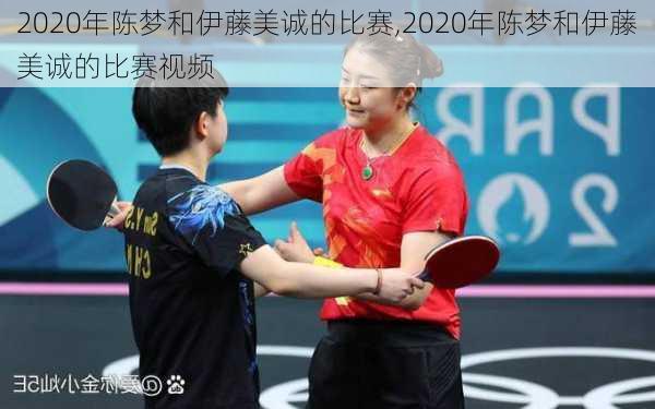 2020年陈梦和伊藤美诚的比赛,2020年陈梦和伊藤美诚的比赛视频