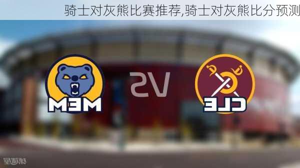 骑士对灰熊比赛推荐,骑士对灰熊比分预测