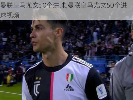曼联皇马尤文50个进球,曼联皇马尤文50个进球视频