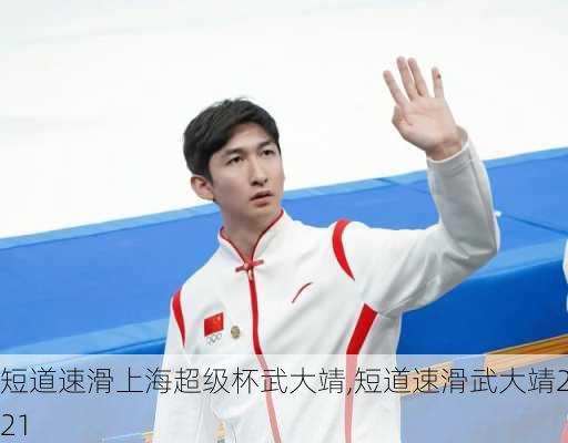 短道速滑上海超级杯武大靖,短道速滑武大靖2021