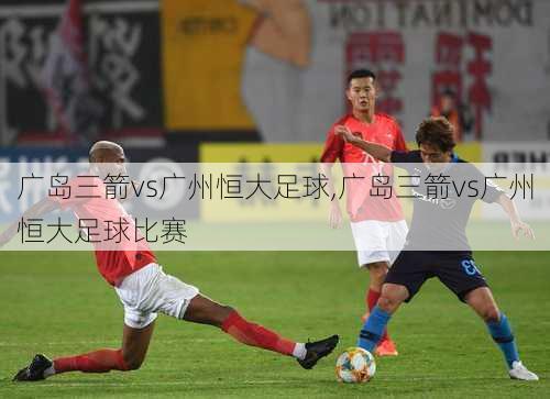 广岛三箭vs广州恒大足球,广岛三箭vs广州恒大足球比赛