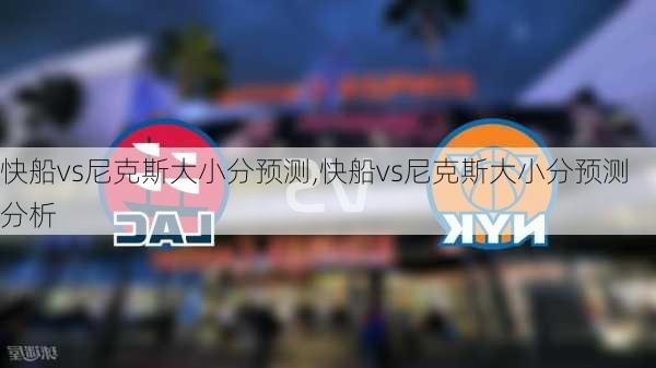 快船vs尼克斯大小分预测,快船vs尼克斯大小分预测分析