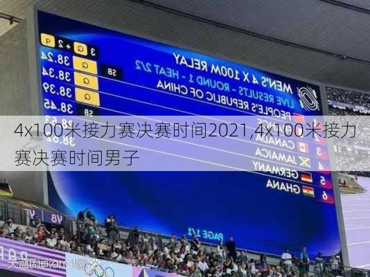 4x100米接力赛决赛时间2021,4x100米接力赛决赛时间男子