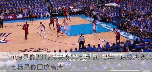 nba录像2012总决赛第七场,2012年nba总决赛第七场录像回放高清