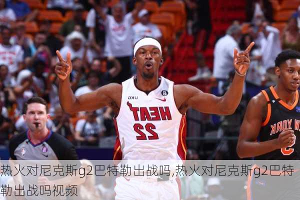 热火对尼克斯g2巴特勒出战吗,热火对尼克斯g2巴特勒出战吗视频