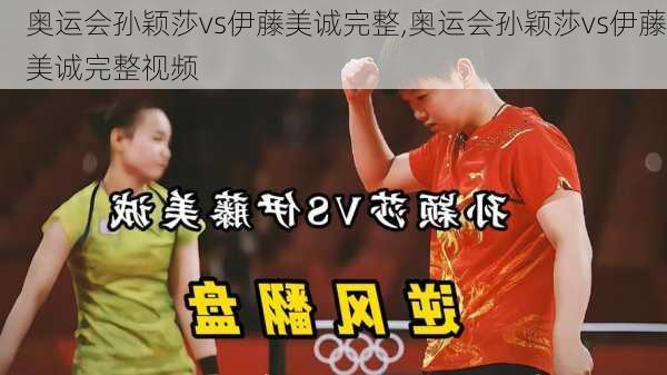 奥运会孙颖莎vs伊藤美诚完整,奥运会孙颖莎vs伊藤美诚完整视频