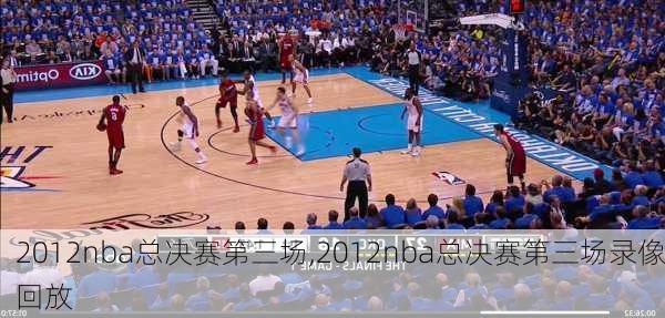 2012nba总决赛第三场,2012nba总决赛第三场录像回放