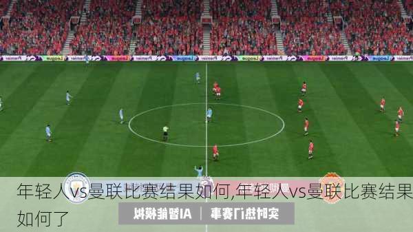 年轻人vs曼联比赛结果如何,年轻人vs曼联比赛结果如何了