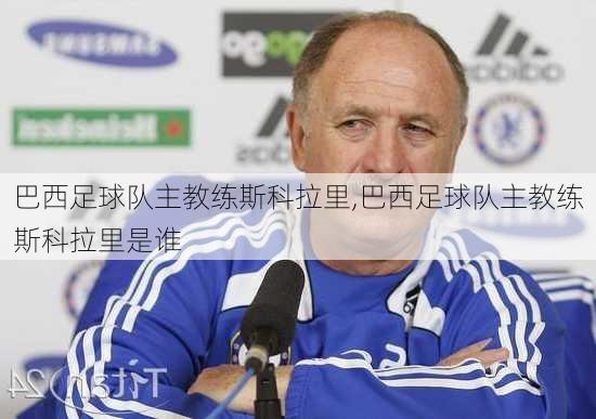 巴西足球队主教练斯科拉里,巴西足球队主教练斯科拉里是谁