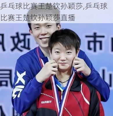 乒乓球比赛王楚钦孙颖莎,乒乓球比赛王楚钦孙颖莎直播