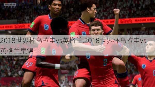 2018世界杯乌拉圭vs英格兰,2018世界杯乌拉圭vs英格兰集锦