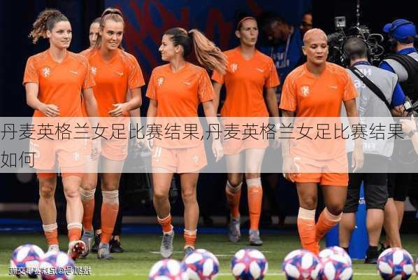 丹麦英格兰女足比赛结果,丹麦英格兰女足比赛结果如何