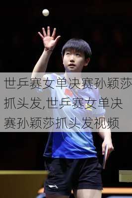 世乒赛女单决赛孙颖莎抓头发,世乒赛女单决赛孙颖莎抓头发视频