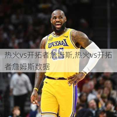 热火vs开拓者詹姆斯,热火vs开拓者詹姆斯数据