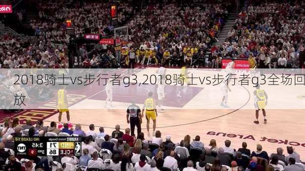 2018骑士vs步行者g3,2018骑士vs步行者g3全场回放