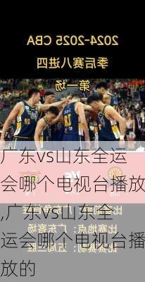 广东vs山东全运会哪个电视台播放,广东vs山东全运会哪个电视台播放的