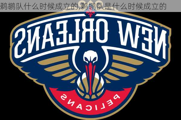 鹈鹕队什么时候成立的,鹈鹕队是什么时候成立的