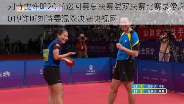刘诗雯许昕2019巡回赛总决赛混双决赛比赛录像,2019许昕刘诗雯混双决赛央视网