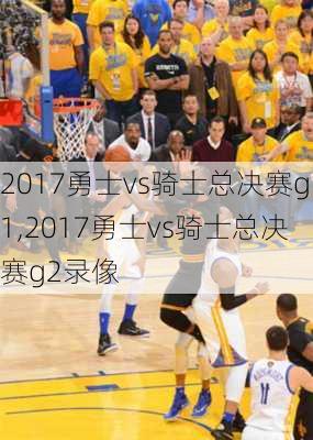 2017勇士vs骑士总决赛g1,2017勇士vs骑士总决赛g2录像