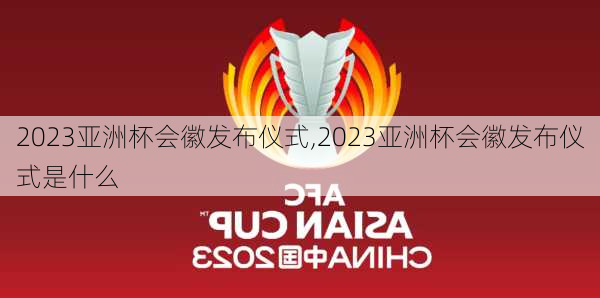 2023亚洲杯会徽发布仪式,2023亚洲杯会徽发布仪式是什么