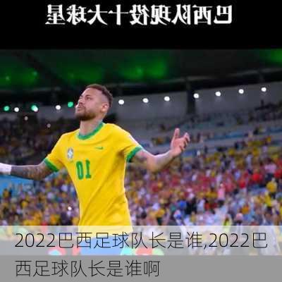 2022巴西足球队长是谁,2022巴西足球队长是谁啊