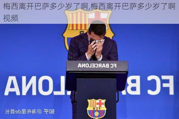 梅西离开巴萨多少岁了啊,梅西离开巴萨多少岁了啊视频