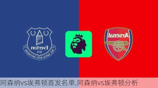 阿森纳vs埃弗顿首发名单,阿森纳vs埃弗顿分析