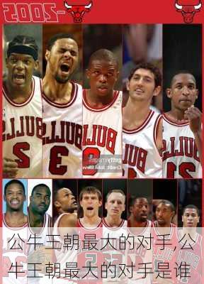 公牛王朝最大的对手,公牛王朝最大的对手是谁