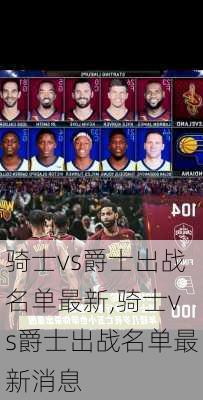 骑士vs爵士出战名单最新,骑士vs爵士出战名单最新消息