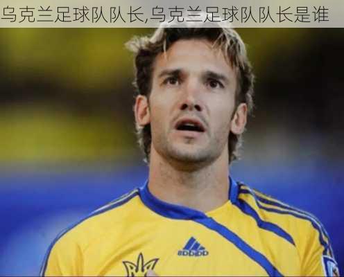 乌克兰足球队队长,乌克兰足球队队长是谁