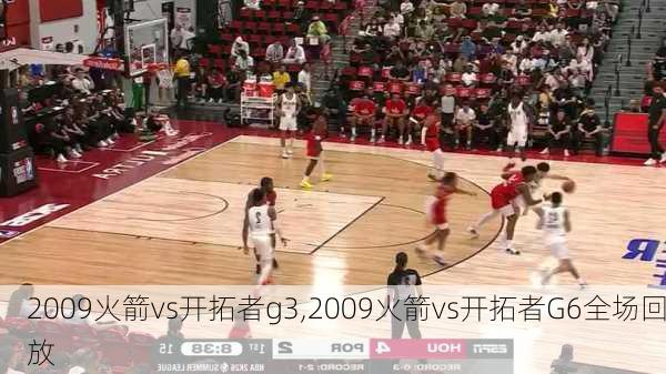 2009火箭vs开拓者g3,2009火箭vs开拓者G6全场回放