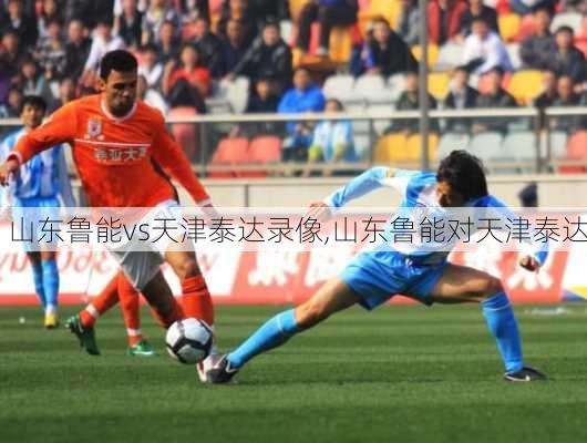 山东鲁能vs天津泰达录像,山东鲁能对天津泰达