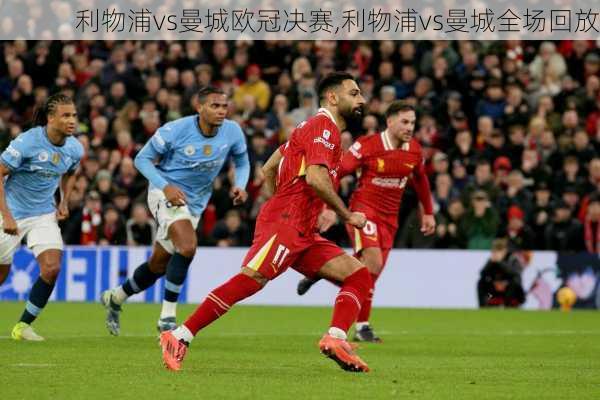 利物浦vs曼城欧冠决赛,利物浦vs曼城全场回放